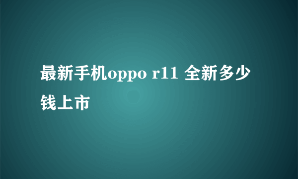 最新手机oppo r11 全新多少钱上市