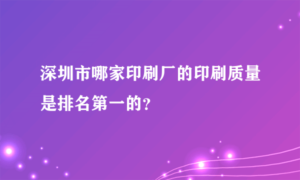 深圳市哪家印刷厂的印刷质量是排名第一的？