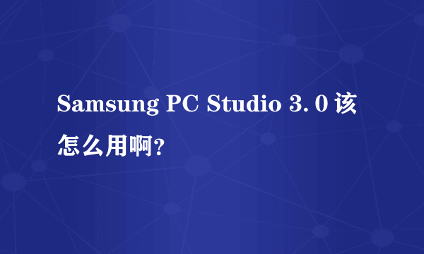 Samsung PC Studio 3.０该怎么用啊？