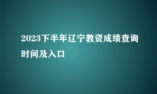 2023下半年辽宁教资成绩查询时间及入口