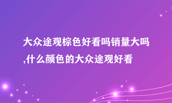 大众途观棕色好看吗销量大吗,什么颜色的大众途观好看