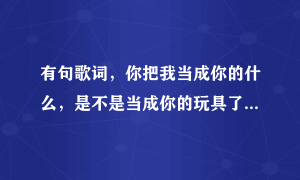 有句歌词，你把我当成你的什么，是不是当成你的玩具了，是哪首歌，谁唱的？