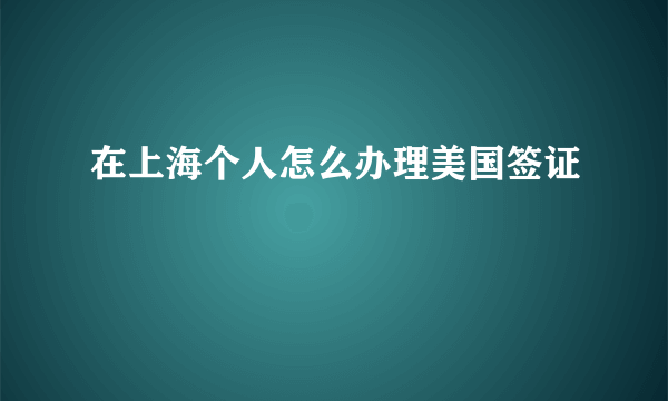 在上海个人怎么办理美国签证