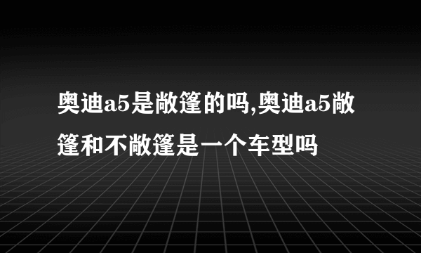 奥迪a5是敞篷的吗,奥迪a5敞篷和不敞篷是一个车型吗