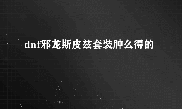 dnf邪龙斯皮兹套装肿么得的