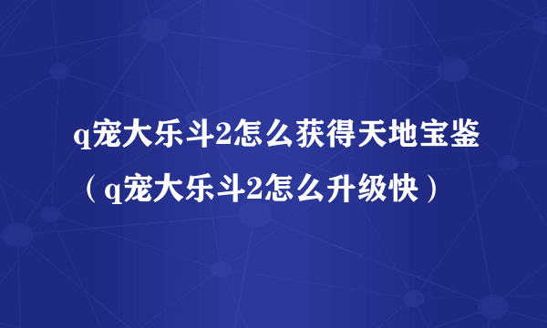 q宠大乐斗2怎么获得天地宝鉴（q宠大乐斗2怎么升级快）