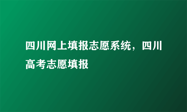 四川网上填报志愿系统，四川高考志愿填报