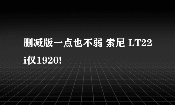 删减版一点也不弱 索尼 LT22i仅1920!