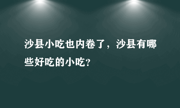 沙县小吃也内卷了，沙县有哪些好吃的小吃？