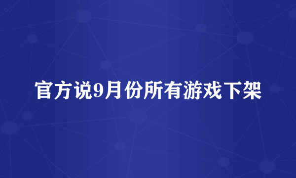 官方说9月份所有游戏下架