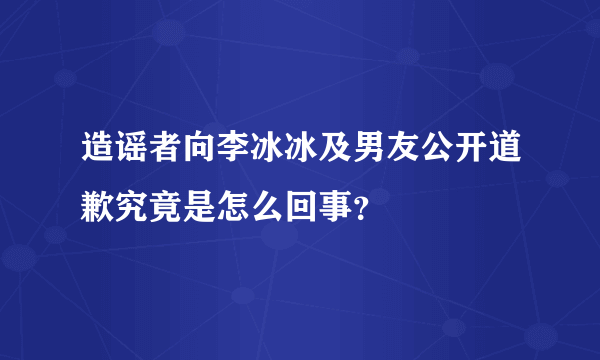 造谣者向李冰冰及男友公开道歉究竟是怎么回事？