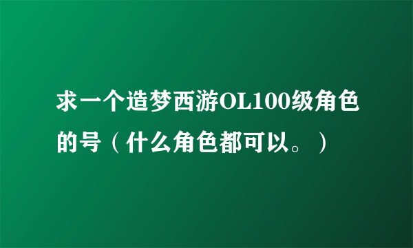 求一个造梦西游OL100级角色的号（什么角色都可以。）