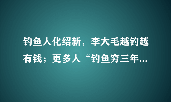 钓鱼人化绍新，李大毛越钓越有钱；更多人“钓鱼穷三年”，请问大家怎么看待这个现象？