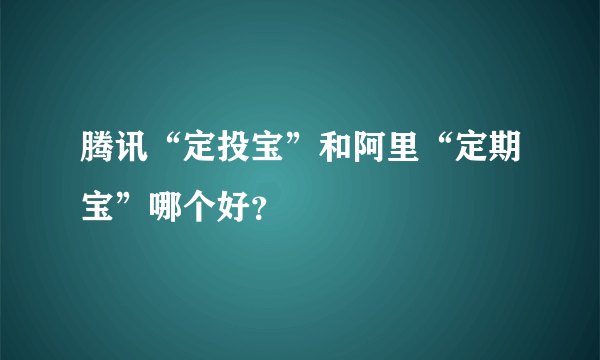 腾讯“定投宝”和阿里“定期宝”哪个好？