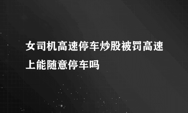 女司机高速停车炒股被罚高速上能随意停车吗