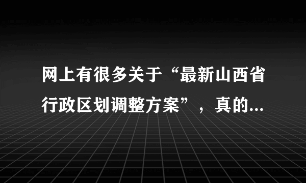 网上有很多关于“最新山西省行政区划调整方案”，真的假的呀？