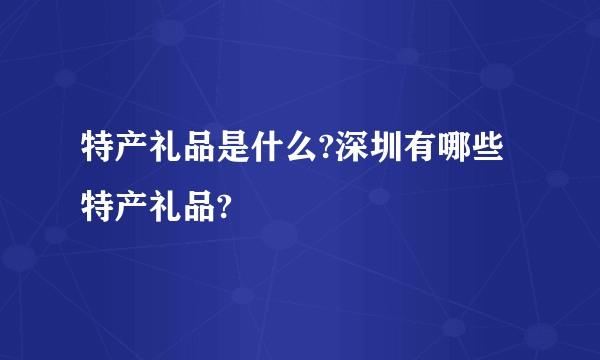 特产礼品是什么?深圳有哪些特产礼品?