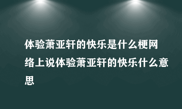 体验萧亚轩的快乐是什么梗网络上说体验萧亚轩的快乐什么意思