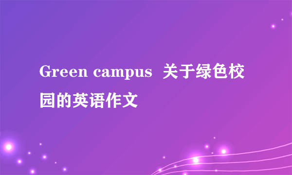 Green campus  关于绿色校园的英语作文