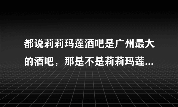 都说莉莉玛莲酒吧是广州最大的酒吧，那是不是莉莉玛莲有什么特殊的地方啊