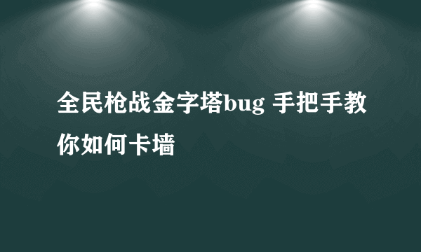 全民枪战金字塔bug 手把手教你如何卡墙