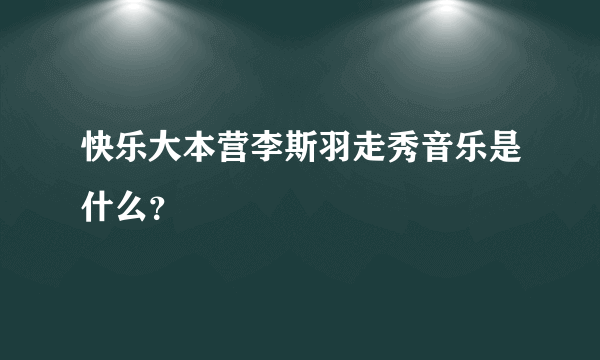 快乐大本营李斯羽走秀音乐是什么？