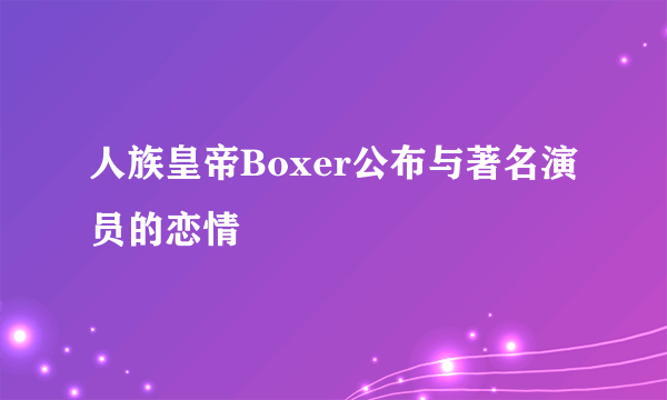 人族皇帝Boxer公布与著名演员的恋情