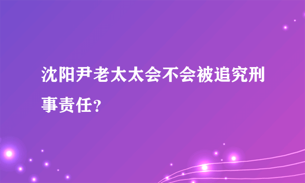 沈阳尹老太太会不会被追究刑事责任？