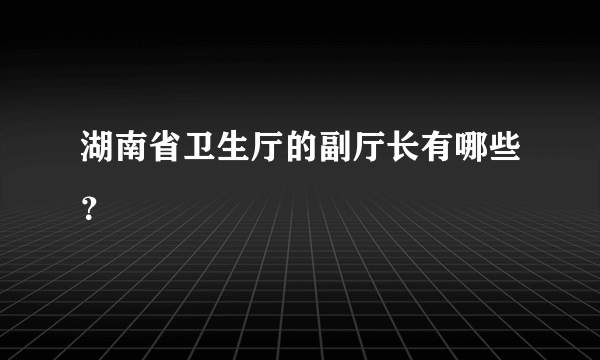 湖南省卫生厅的副厅长有哪些？