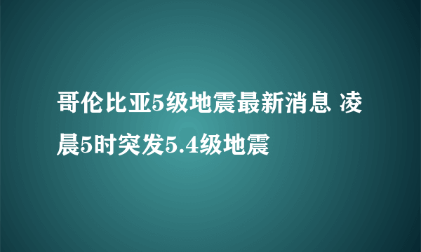 哥伦比亚5级地震最新消息 凌晨5时突发5.4级地震