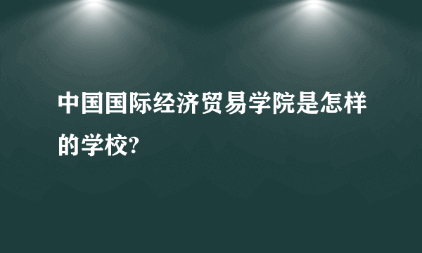 中国国际经济贸易学院是怎样的学校?