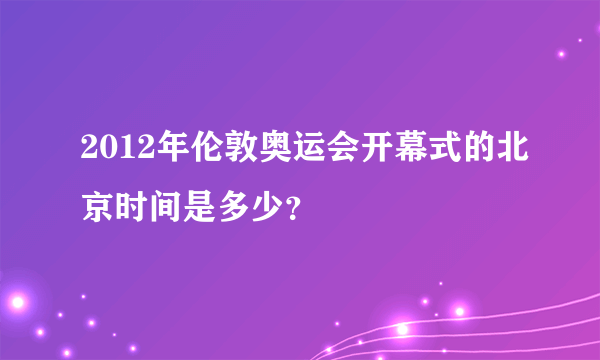 2012年伦敦奥运会开幕式的北京时间是多少？