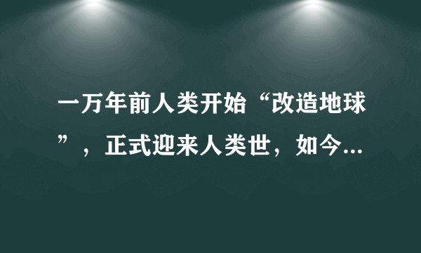 一万年前人类开始“改造地球”，正式迎来人类世，如今危机四伏