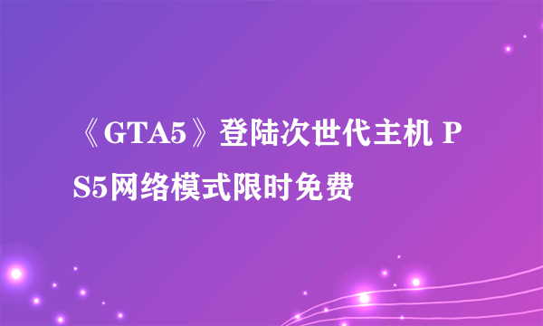 《GTA5》登陆次世代主机 PS5网络模式限时免费