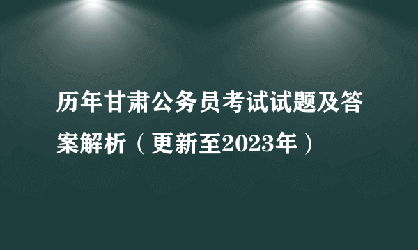 历年甘肃公务员考试试题及答案解析（更新至2023年）