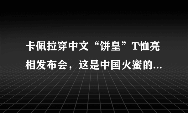 卡佩拉穿中文“饼皇”T恤亮相发布会，这是中国火蜜的力量吗？