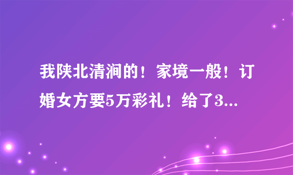 我陕北清涧的！家境一般！订婚女方要5万彩礼！给了3万！3金本来是准备1.5万，女方不行，也给了3万