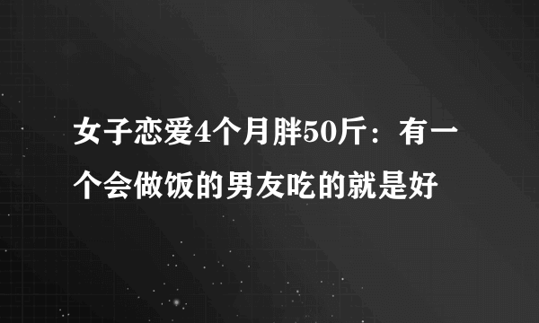 女子恋爱4个月胖50斤：有一个会做饭的男友吃的就是好