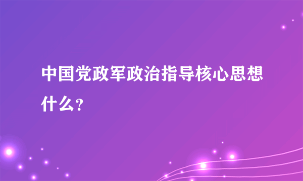 中国党政军政治指导核心思想什么？