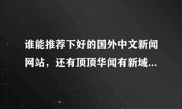 谁能推荐下好的国外中文新闻网站，还有顶顶华闻有新域名了吗，谢谢