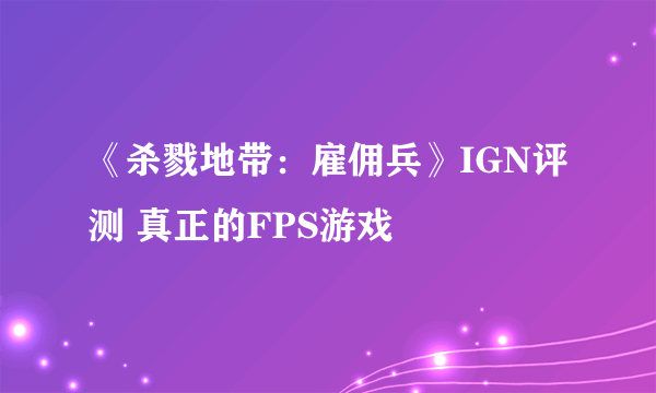 《杀戮地带：雇佣兵》IGN评测 真正的FPS游戏