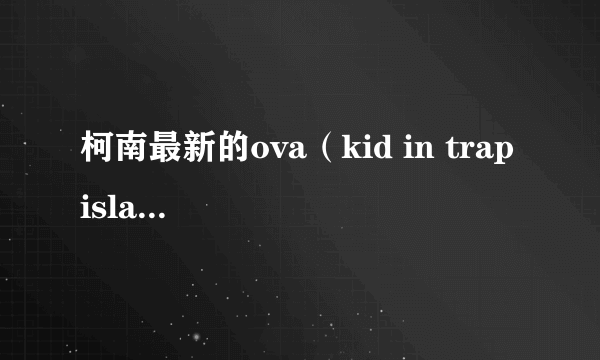 柯南最新的ova（kid in trap island）网上什么时候有