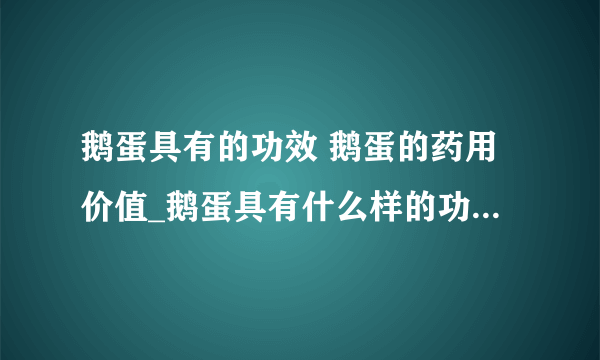 鹅蛋具有的功效 鹅蛋的药用价值_鹅蛋具有什么样的功效_鹅蛋的药用价值有哪些