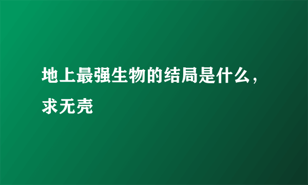 地上最强生物的结局是什么，求无壳