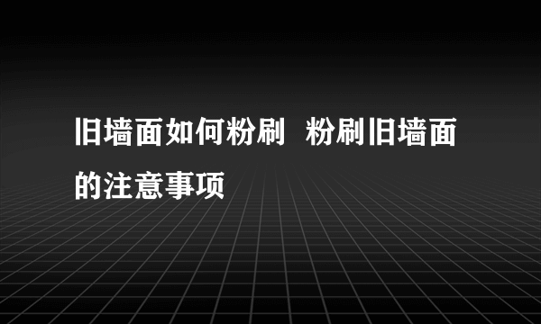 旧墙面如何粉刷  粉刷旧墙面的注意事项