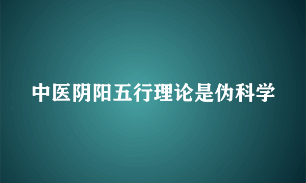 中医阴阳五行理论是伪科学