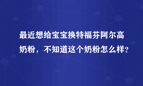 最近想给宝宝换特福芬阿尔高奶粉，不知道这个奶粉怎么样？