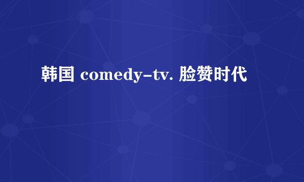 韩国 comedy-tv. 脸赞时代