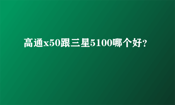 高通x50跟三星5100哪个好？