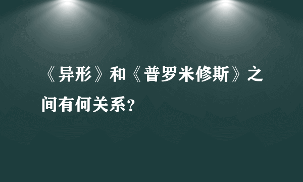 《异形》和《普罗米修斯》之间有何关系？